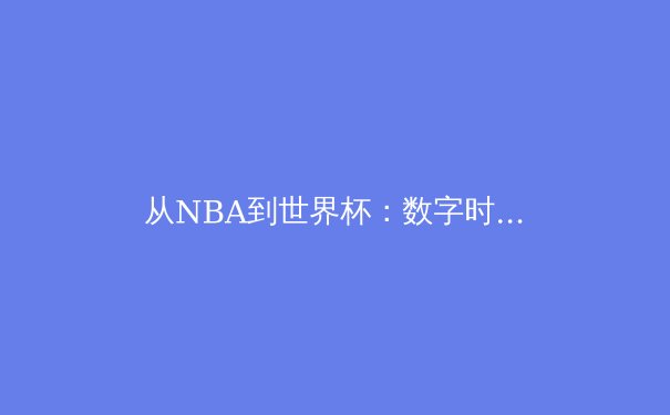 从NBA到世界杯：数字时代体育产业的变革与未来展望