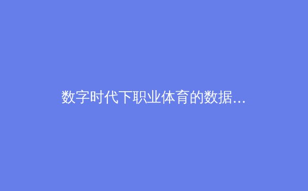 数字时代下职业体育的数据革命与未来挑战