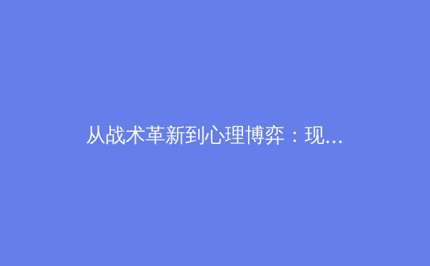 从战术革新到心理博弈：现代足球如何重塑竞技体育的边界 - 2